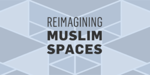 Reimagining Muslim Spaces