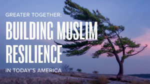 Greater Together: Building Muslim Resilience in Today's America